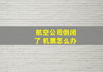 航空公司倒闭了 机票怎么办